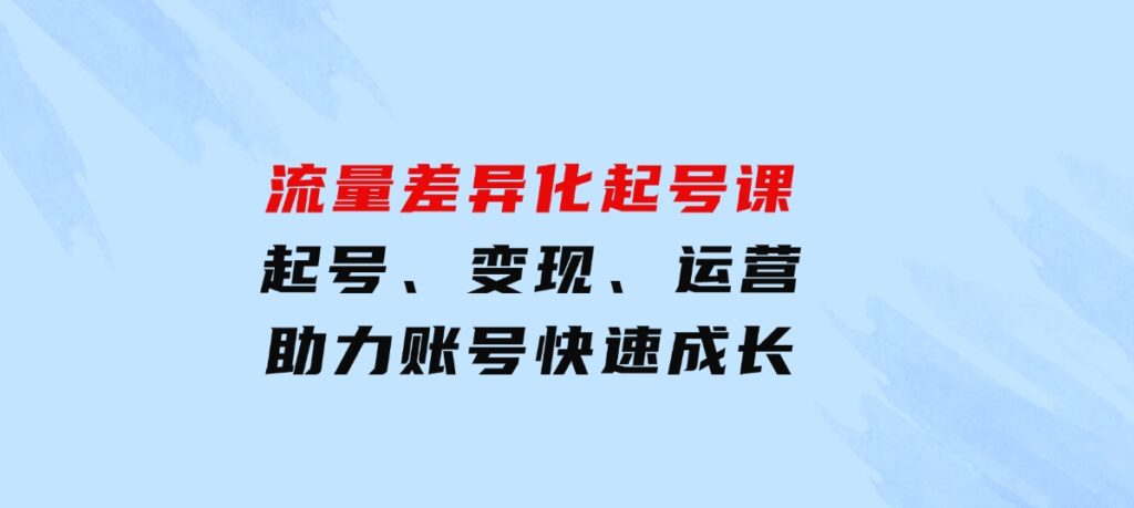 流量差异化起号课：起号、变现、运营等，助力账号快速成长-财仔梦想资源网