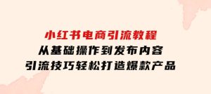 小红书电商引流教程：从基础操作到发布内容，引流技巧，轻松打造爆款产品-财仔梦想资源网
