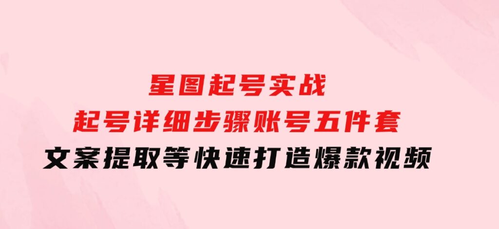星图起号实战：起号详细步骤、账号五件套、文案提取等，快速打造爆款视频-财仔梦想资源网