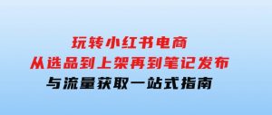 玩转小红书电商：从选品到上架，再到笔记发布与流量获取，一站式指南-财仔梦想资源网