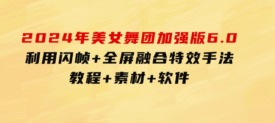 2024年美女舞团加强版6.0，利用闪帧+全屏融合特效手法，教程+素材+软件-财仔梦想资源网
