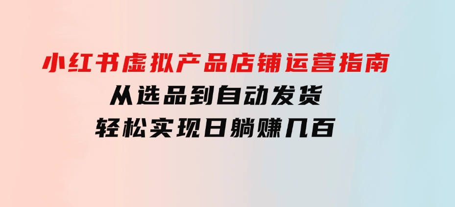 小红书虚拟产品店铺运营指南：从选品到自动发货，轻松实现日躺赚几百-财仔梦想资源网