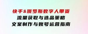 快手&俄罗斯数字人带货：流量获取与选品策略文案制作与账号运营指南-财仔梦想资源网