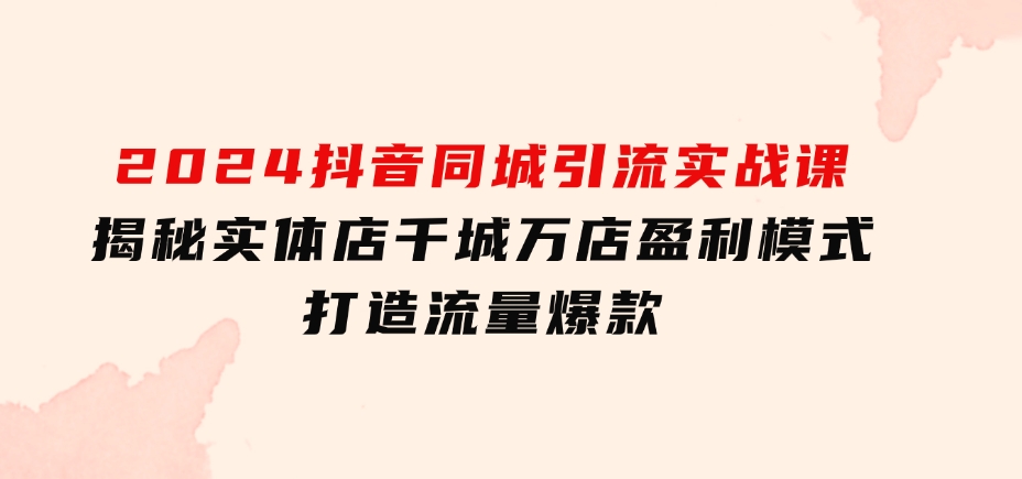 2024抖音同城引流实战课：揭秘实体店千城万店盈利模式，打造流量爆款-财仔梦想资源网