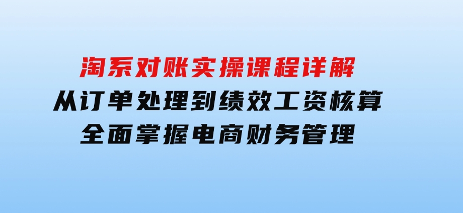 淘系对账实操课程详解：从订单处理到绩效工资核算，全面掌握电商财务管理-财仔梦想资源网