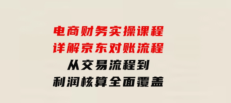 电商财务实操课程：详解京东对账流程，从交易流程到利润核算全面覆盖-财仔梦想资源网