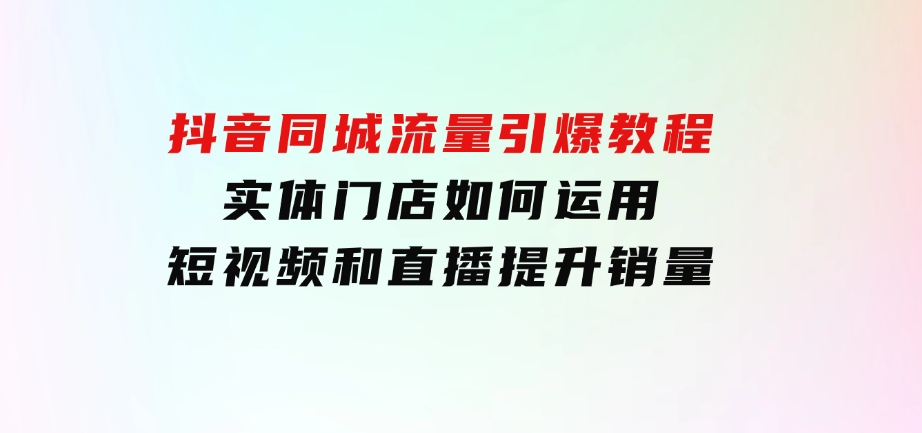 抖音同城流量引爆教程：实体门店如何运用短视频和直播提升销量-财仔梦想资源网