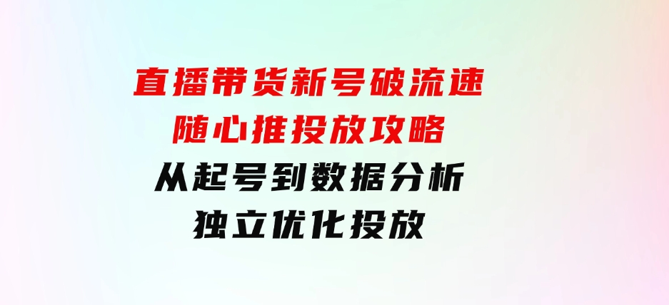 直播带货新号破流速：随心推投放攻略，从起号到数据分析，独立优化投放-财仔梦想资源网