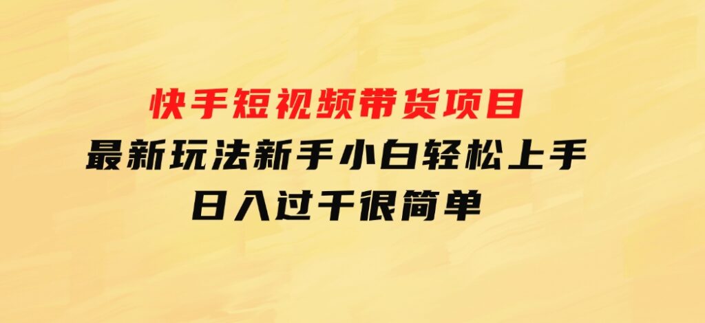 快手短视频带货项目，最新玩法新手小白轻松上手，日入过千很简单-财仔梦想资源网