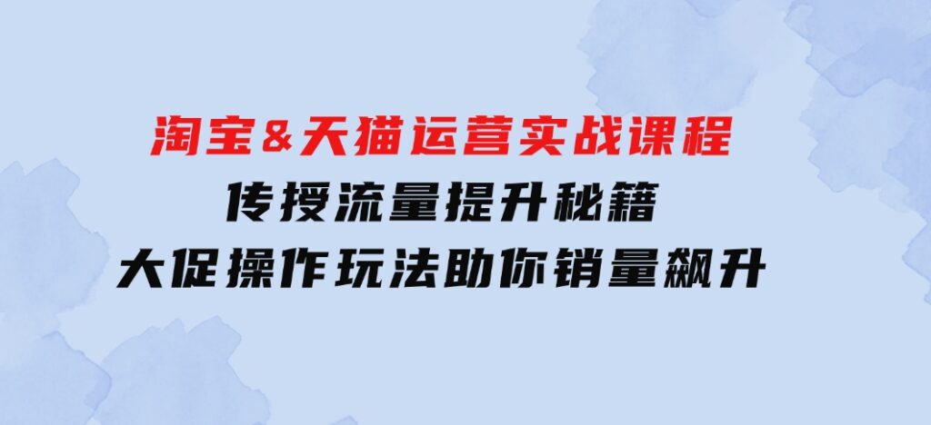 淘宝&天猫运营实战课程，传授流量提升秘籍，大促操作玩法助你销量飙升-财仔梦想资源网