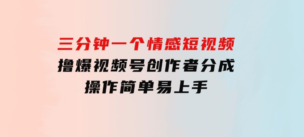 三分钟一个情感短视频，撸爆视频号创作者分成操作简单易上手-财仔梦想资源网