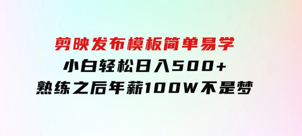 剪映发布模板，简单易学，小白轻松日入500+，熟练之后年薪100W不是梦-财仔梦想资源网