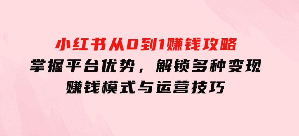 小红书从0到1赚钱攻略：掌握平台优势，解锁多种变现赚钱模式与运营技巧-财仔梦想资源网