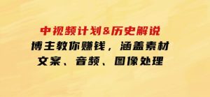 中视频计划&历史解说，博主教你赚钱，涵盖素材、文案、音频、图像处理-财仔梦想资源网