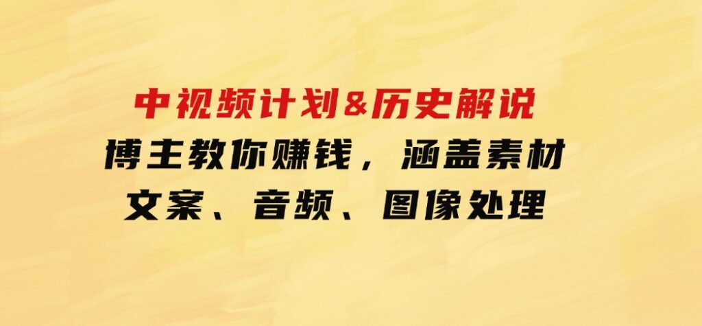 中视频计划&历史解说，博主教你赚钱，涵盖素材、文案、音频、图像处理-财仔梦想资源网