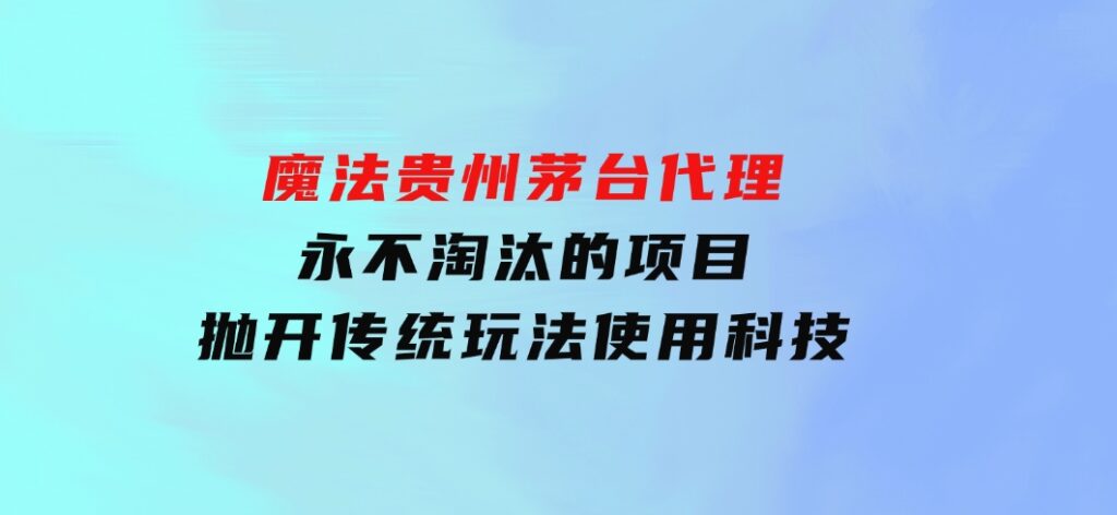 魔法贵州茅台代理，永不淘汰的项目，抛开传统玩法，使用科技-财仔梦想资源网
