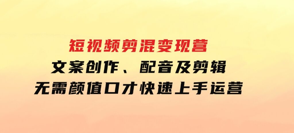 短视频剪混变现营：文案创作、配音及剪辑，无需颜值口才，快速上手运营-财仔梦想资源网