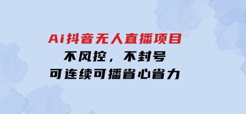 Ai抖音无人直播项目：不风控，不封号，可连续可播，省心省力-财仔梦想资源网