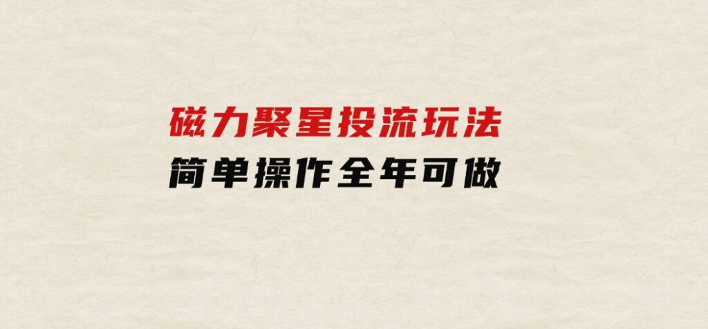 磁力聚星投流玩法，简单操作，全年可做-财仔梦想资源网