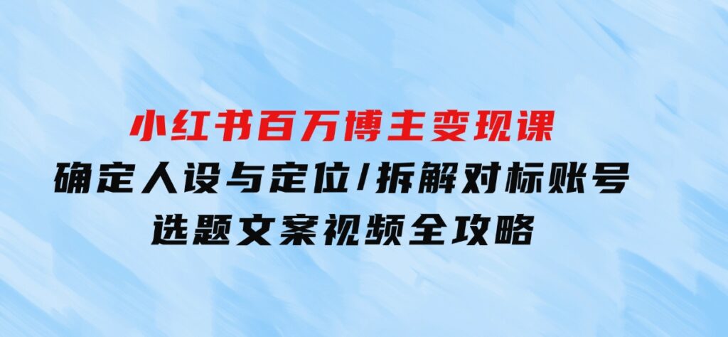 小红书百万博主变现课：确定人设与定位/拆解对标账号/选题文案视频全攻略-财仔梦想资源网