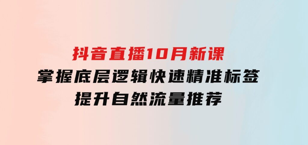 抖音直播10月新课：掌握底层逻辑，快速精准标签，提升自然流量推荐-财仔梦想资源网