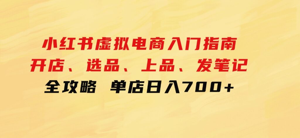 小红书虚拟电商入门指南：开店、选品、上品、发笔记全攻略单店日入700+-财仔梦想资源网