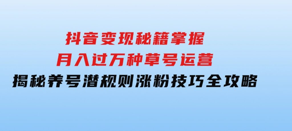 抖音变现秘籍：掌握月入过万种草号运营，揭秘养号潜规则，涨粉技巧全攻略-财仔梦想资源网