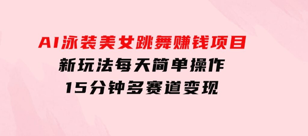 AI泳装美女跳舞赚钱项目，新玩法，每天简单操作15分钟，多赛道变现-财仔梦想资源网