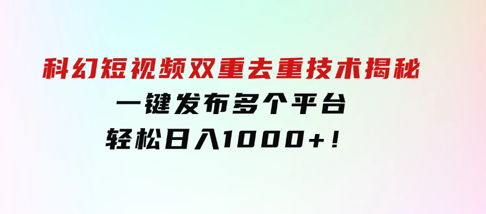 科幻短视频双重去重技术揭秘，一键发布多个平台，轻松日入1000+！-财仔梦想资源网