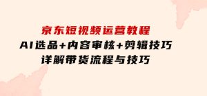 京东短视频运营教程：AI选品+内容审核+剪辑技巧，详解带货流程与技巧-财仔梦想资源网