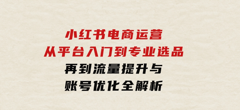小红书电商运营：从平台入门到专业选品，再到流量提升与账号优化全解析-财仔梦想资源网