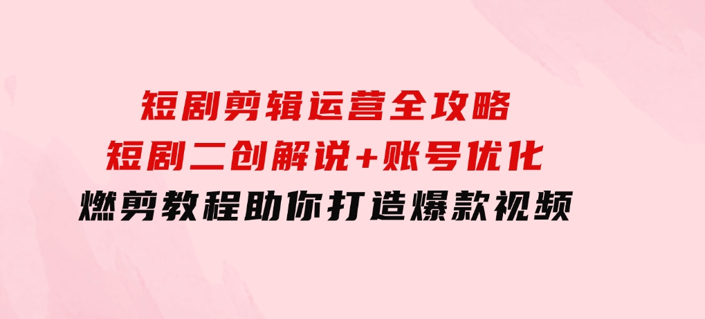 短剧剪辑运营全攻略：短剧二创解说+账号优化+燃剪教程，助你打造爆款视频-财仔梦想资源网