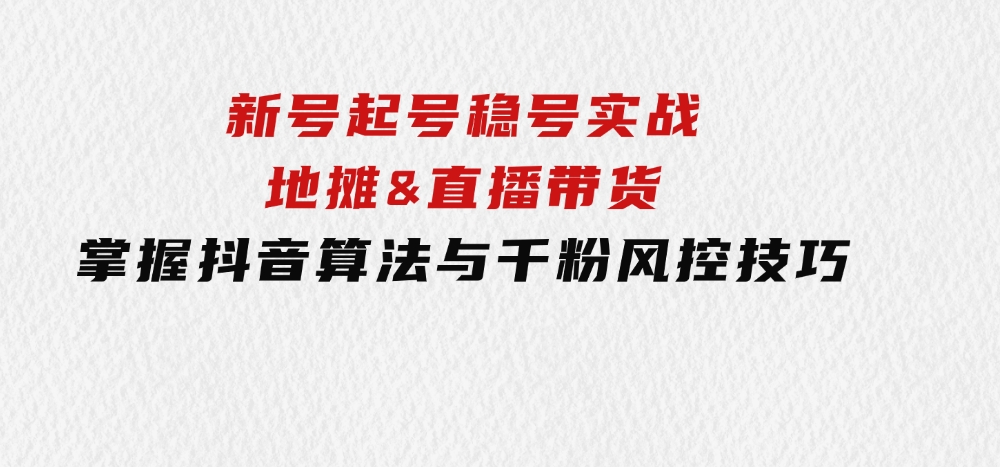 新号起号稳号实战：地摊&直播带货，掌握抖音算法与千粉风控技巧-财仔梦想资源网