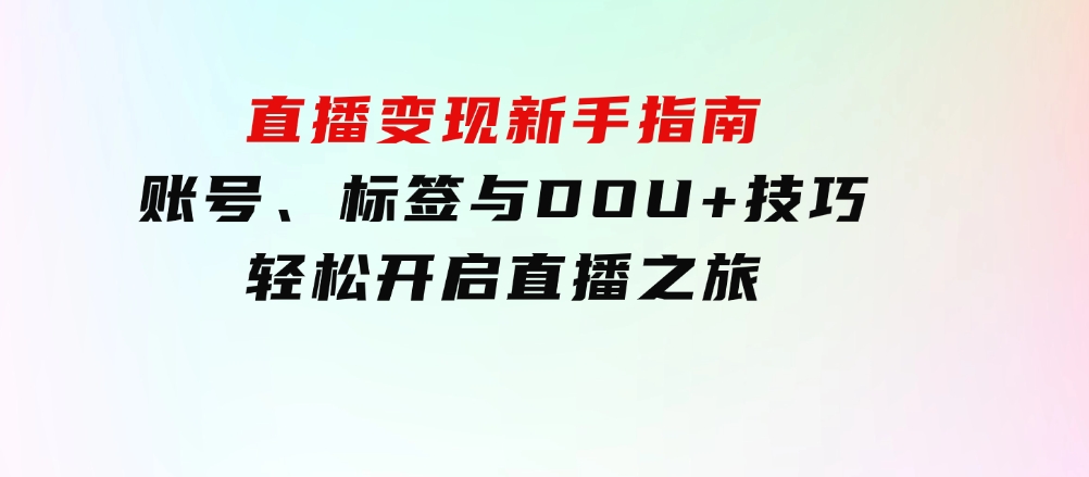 直播变现新手指南：账号、标签与DOU+技巧，轻松开启直播之旅-财仔梦想资源网