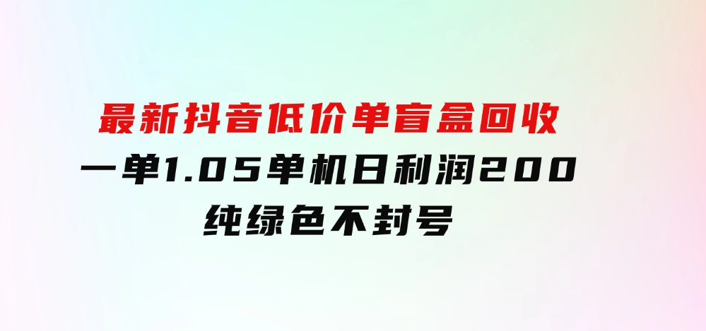 最新抖音低价单盲盒回收一单1.05单机日利润200纯绿色不封号-财仔梦想资源网