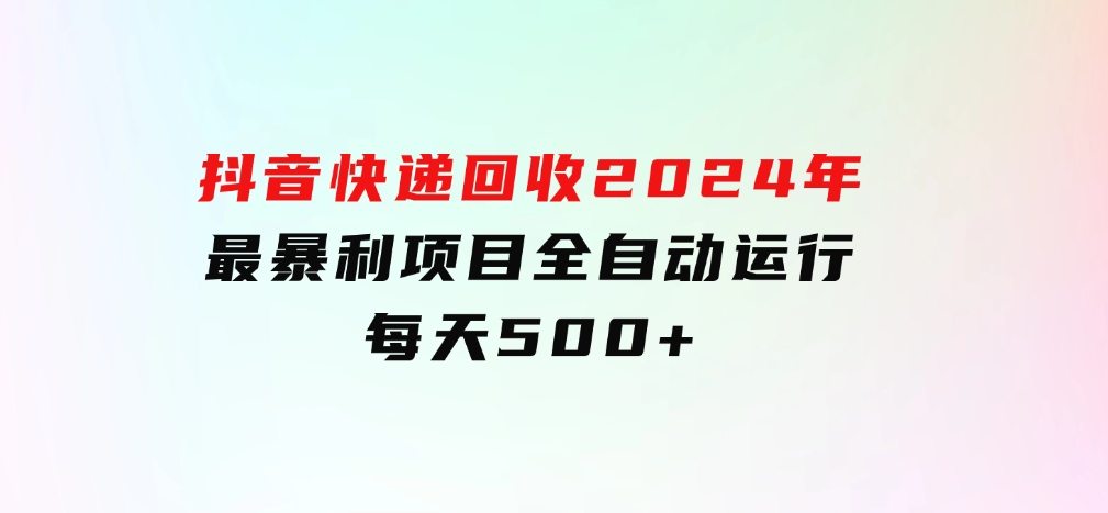 抖音快递回收，2024年最暴利项目，全自动运行，每天500+-财仔梦想资源网