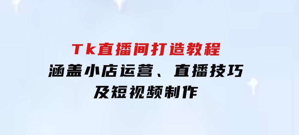 从零到百万！Tk直播间打造教程，涵盖小店运营、直播技巧及短视频制作-财仔梦想资源网