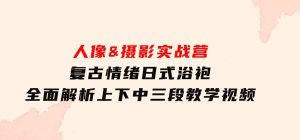 人像&摄影实战营：复古情绪日式浴袍，全面解析上下中三段教学视频-财仔梦想资源网