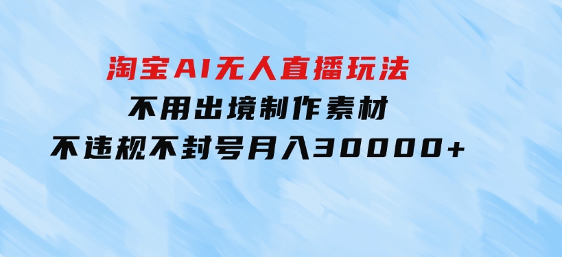 淘宝AI无人直播玩法，不用出境制作素材，不违规不封号，月入30000+-财仔梦想资源网