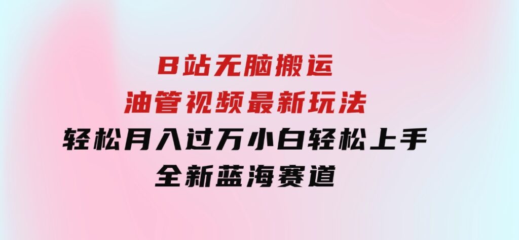 B站无脑搬运油管视频最新玩法，轻松月入过万，小白轻松上手，全新蓝海赛道-财仔梦想资源网