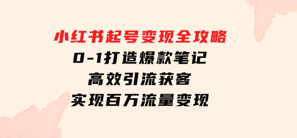 小红书起号变现全攻略：0-1打造爆款笔记，高效引流获客，实现百万流量变现-财仔梦想资源网