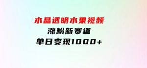 水晶透明水果视频，涨粉新赛道，单日变现1000+-财仔梦想资源网