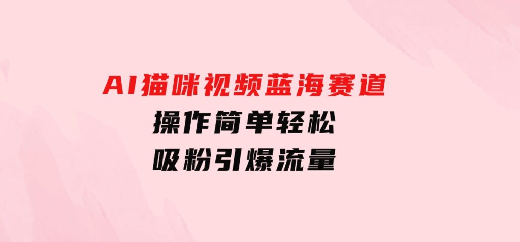 AI猫咪视频蓝海赛道，操作简单，轻松吸粉引爆流量-财仔梦想资源网