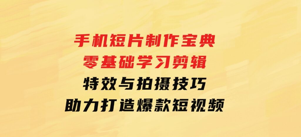 手机短片制作宝典：零基础学习剪辑、特效与拍摄技巧，助力打造爆款短视频-财仔梦想资源网