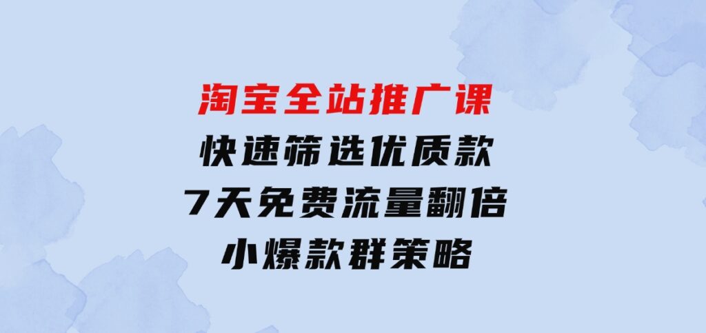 淘宝全站推广课：快速筛选优质款，7天免费流量翻倍，小爆款群策略-财仔梦想资源网