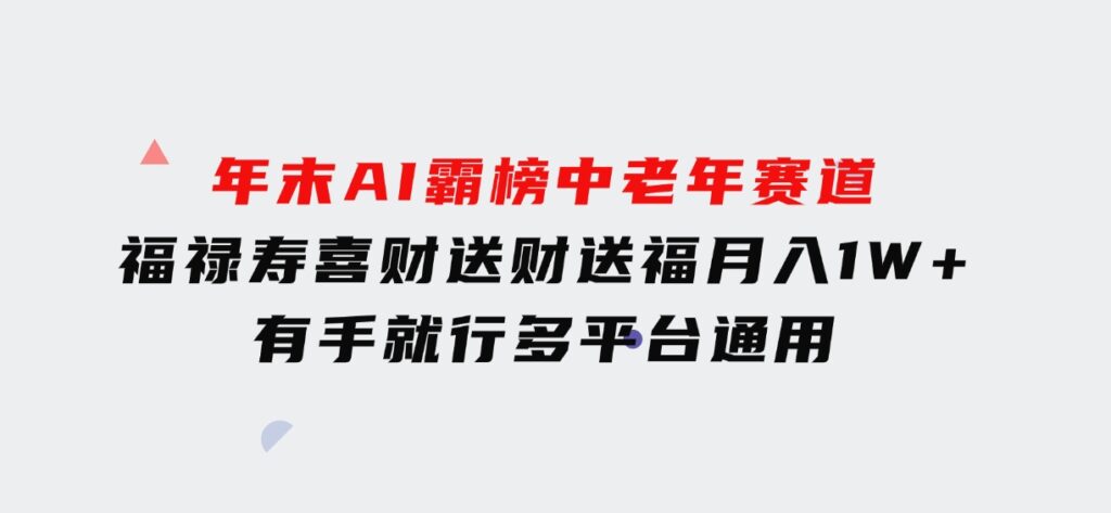 年末AI霸榜中老年赛道，福禄寿喜财送财送褔月入1W+，有手就行，多平台通用-财仔梦想资源网