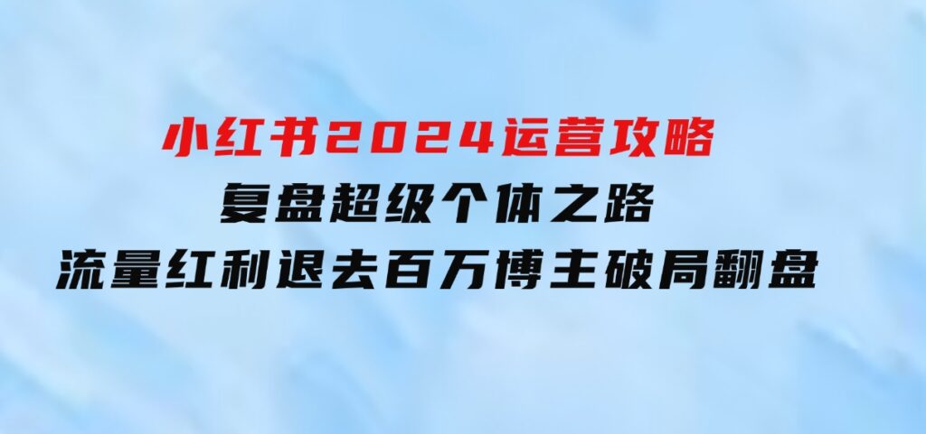 小红书2024运营攻略：复盘超级个体之路流量红利退去百万博主破局翻盘-财仔梦想资源网