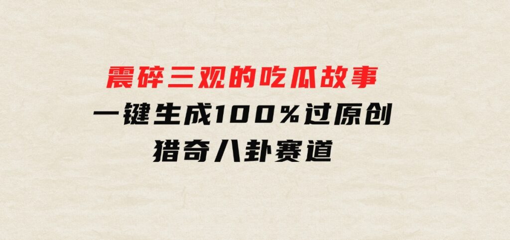 震碎三观的吃瓜故事，一键生成100%过原创，猎奇八卦赛道-财仔梦想资源网