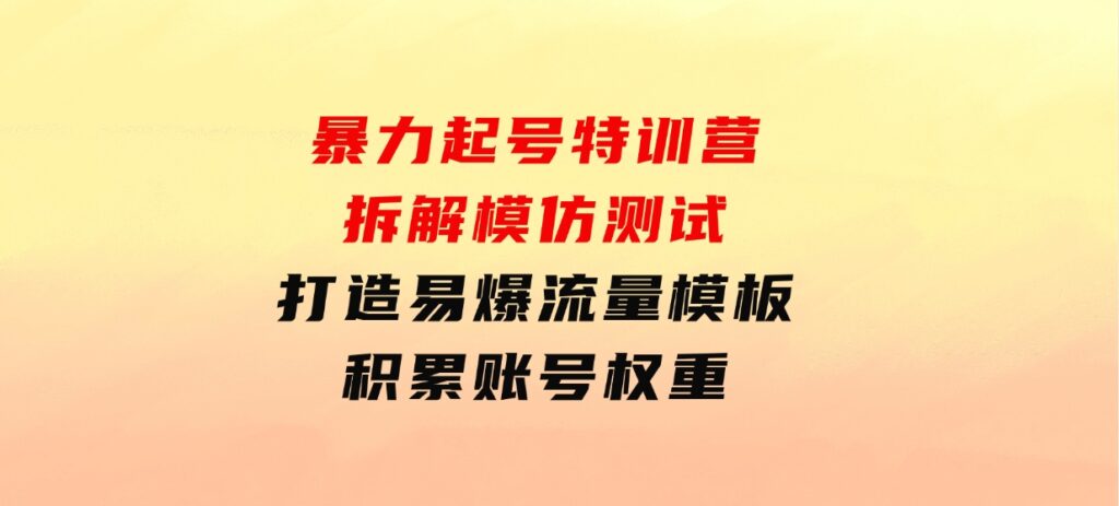 暴力起号特训营：拆解模仿测试，打造易爆流量模板，积累账号权重-财仔梦想资源网
