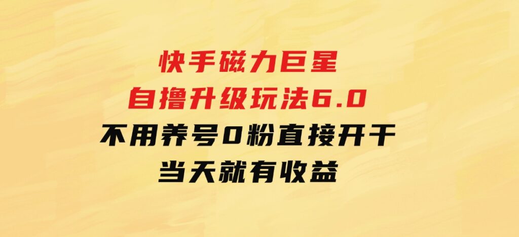 快手磁力巨星自撸升级玩法6.0，不用养号，0粉直接开干，当天就有收益-财仔梦想资源网
